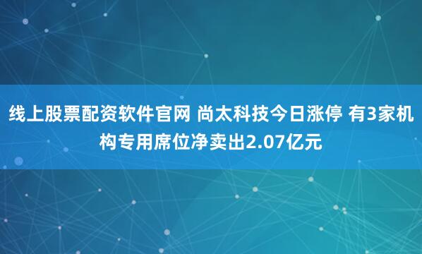 线上股票配资软件官网 尚太科技今日涨停 有3家机构专用席位净卖出2.07亿元