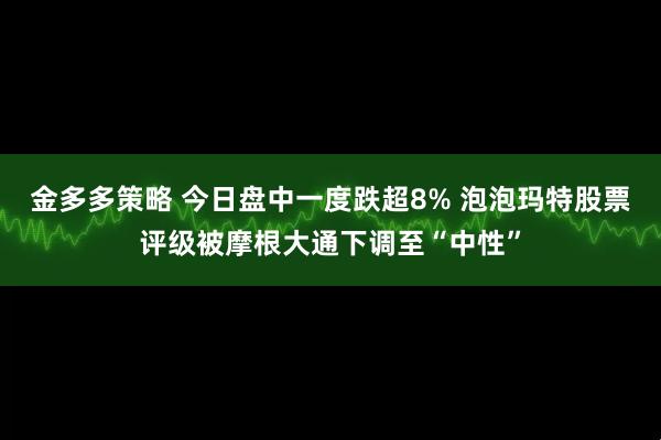 金多多策略 今日盘中一度跌超8% 泡泡玛特股票评级被摩根大通下调至“中性”