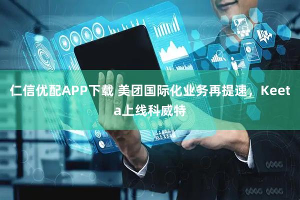 仁信优配APP下载 美团国际化业务再提速，Keeta上线科威特