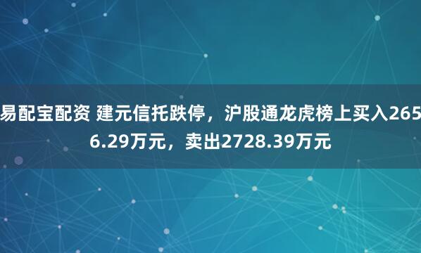易配宝配资 建元信托跌停，沪股通龙虎榜上买入2656.29万元，卖出2728.39万元