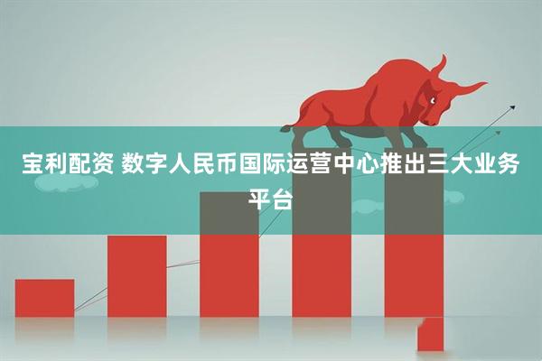 宝利配资 数字人民币国际运营中心推出三大业务平台