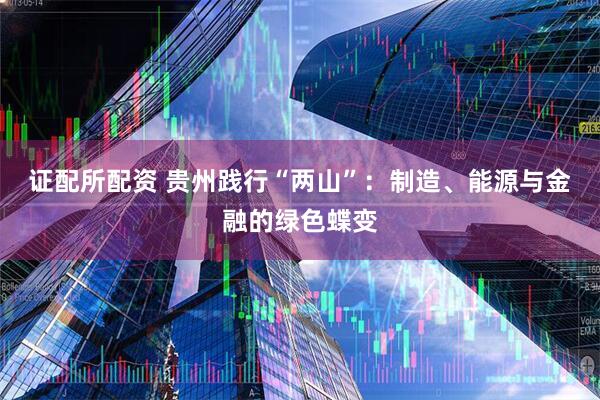 证配所配资 贵州践行“两山”：制造、能源与金融的绿色蝶变