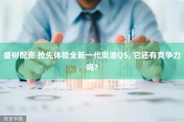 盛树配资 抢先体验全新一代奥迪Q5, 它还有竞争力吗?
