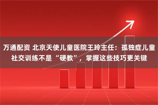 万通配资 北京天使儿童医院王玲主任：孤独症儿童社交训练不是 “硬教”，掌握这些技巧更关键
