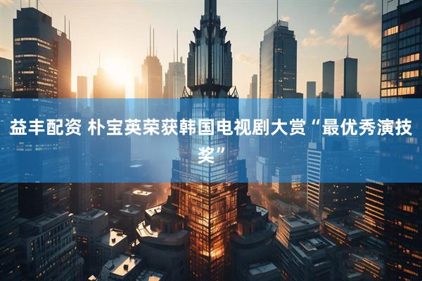 益丰配资 朴宝英荣获韩国电视剧大赏“最优秀演技奖”