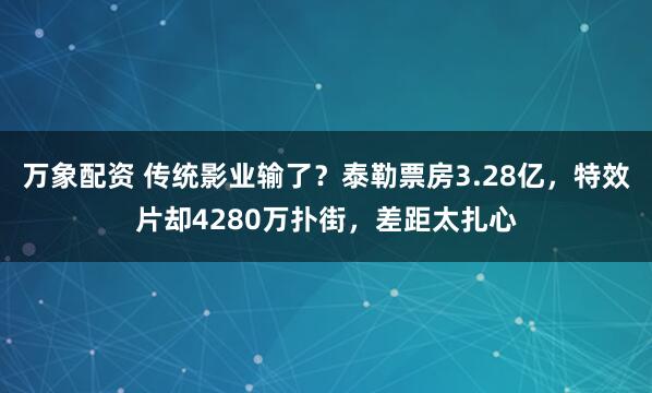 万象配资 传统影业输了？泰勒票房3.28亿，特效片却4280万扑街，差距太扎心