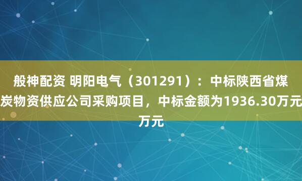 般神配资 明阳电气（301291）：中标陕西省煤炭物资供应公司采购项目，中标金额为1936.30万元