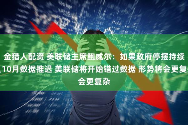 金猎人配资 美联储主席鲍威尔：如果政府停摆持续且10月数据推迟 美联储将开始错过数据 形势将会更复杂