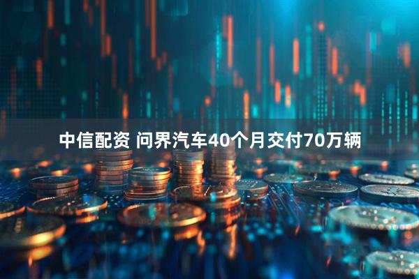 中信配资 问界汽车40个月交付70万辆