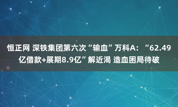恒正网 深铁集团第六次“输血”万科A：“62.49亿借款+展期8.9亿”解近渴 造血困局待破