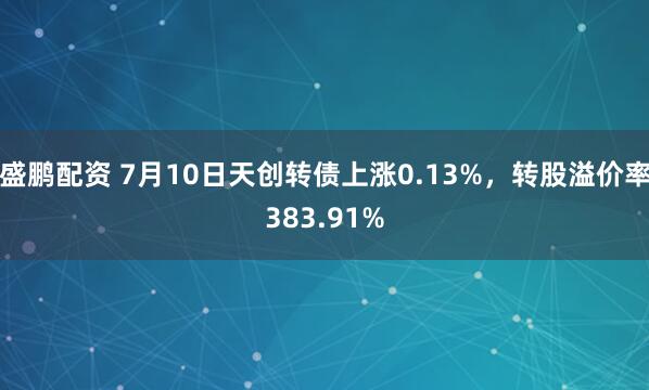 盛鹏配资 7月10日天创转债上涨0.13%，转股溢价率383.91%
