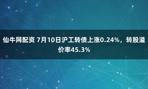 仙牛网配资 7月10日沪工转债上涨0.24%，转股溢价率45.3%