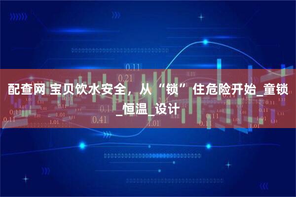 配查网 宝贝饮水安全，从 “锁” 住危险开始_童锁_恒温_设计