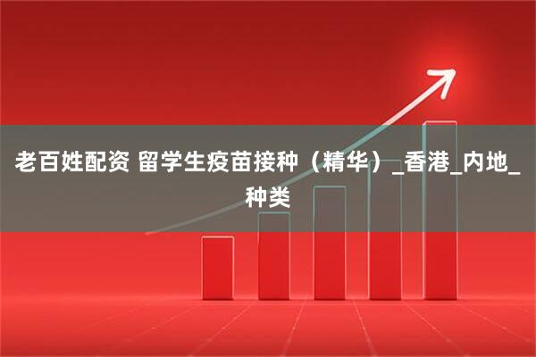 老百姓配资 留学生疫苗接种（精华）_香港_内地_种类