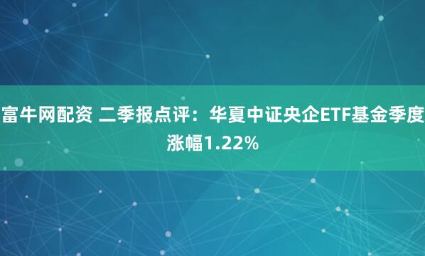 富牛网配资 二季报点评：华夏中证央企ETF基金季度涨幅1.22%