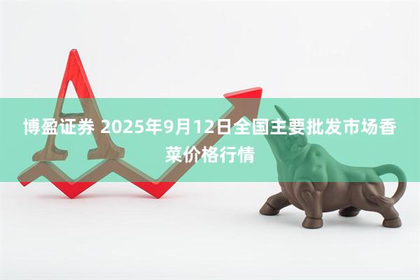 博盈证券 2025年9月12日全国主要批发市场香菜价格行情