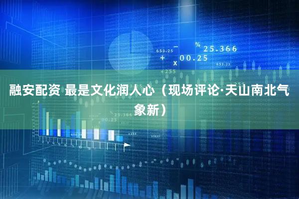 融安配资 最是文化润人心（现场评论·天山南北气象新）