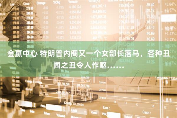 金赢中心 特朗普内阁又一个女部长落马，各种丑闻之丑令人作呕……