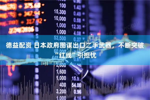 德益配资 日本政府图谋出口二手武器，不断突破“红线”引担忧